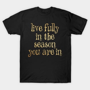 Live fully in the season you are in T-Shirt